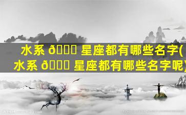 水系 🕊 星座都有哪些名字(水系 🐋 星座都有哪些名字呢)